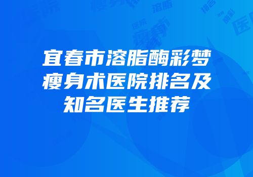 宜春市溶脂酶彩梦瘦身术医院排名及知名医生推荐
