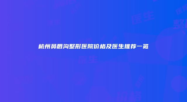 杭州鼻唇沟整形医院价格及医生推荐一览