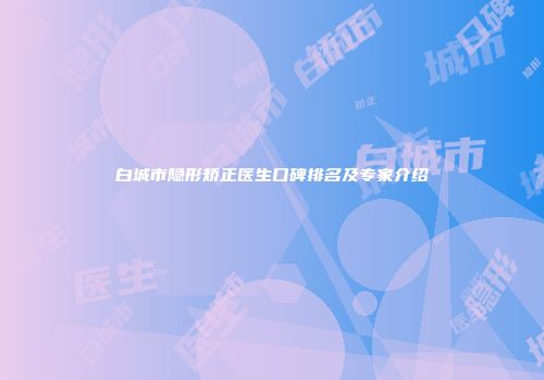 白城市隐形矫正医生口碑排名及专家介绍
