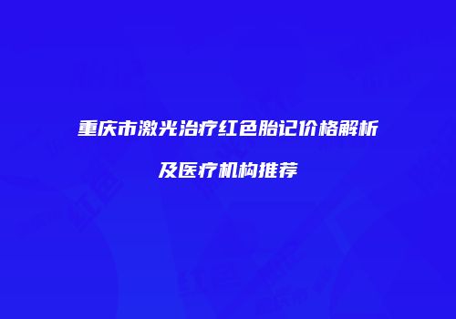重庆市激光治疗红色胎记价格解析及医疗机构推荐