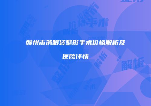 赣州市消眼袋整形手术价格解析及医院详情