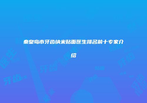 秦皇岛市牙齿纳米贴面医生排名前十专家介绍