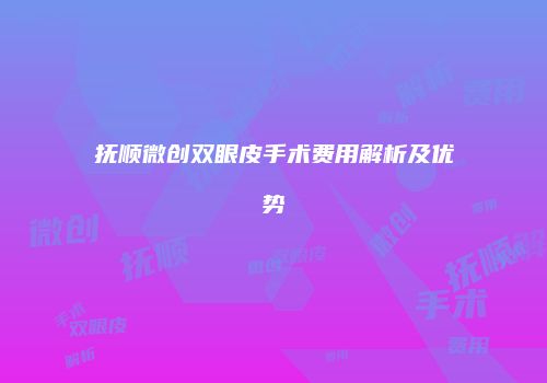 抚顺微创双眼皮手术费用解析及优势