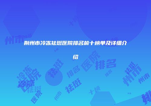 荆州市冷冻祛斑医院排名前十榜单及详细介绍