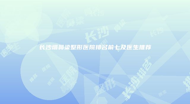 长沙塌鼻梁整形医院排名前七及医生推荐