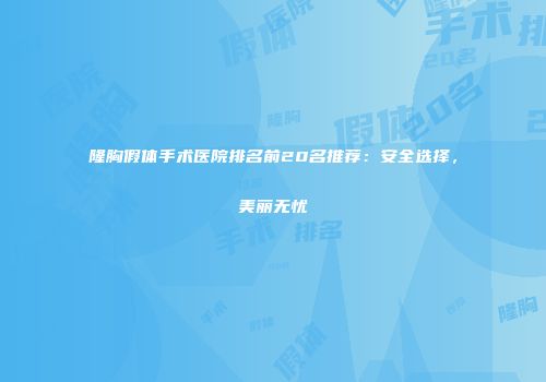 隆胸假体手术医院排名前20名推荐：安全选择，美丽无忧
