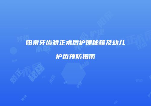 阳泉牙齿矫正术后护理秘籍及幼儿护齿预防指南