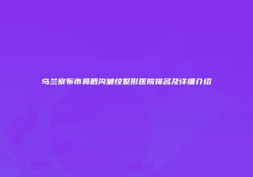 乌兰察布市鼻唇沟皱纹整形医院排名及详细介绍