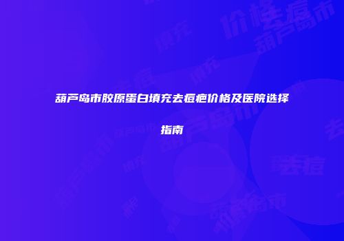 葫芦岛市胶原蛋白填充去痘疤价格及医院选择指南