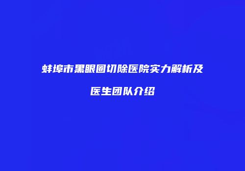 蚌埠市黑眼圈切除医院实力解析及医生团队介绍