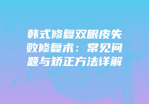 韩式修复双眼皮失败修复术：常见问题与矫正方法详解