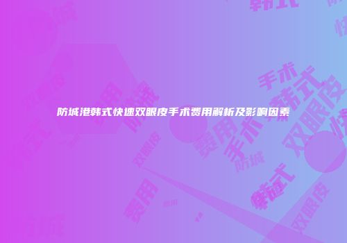 防城港韩式快速双眼皮手术费用解析及影响因素