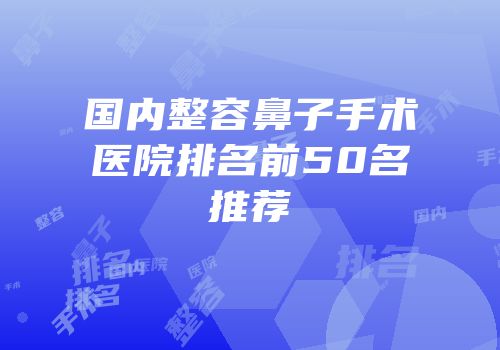 国内整容鼻子手术医院排名前50名推荐