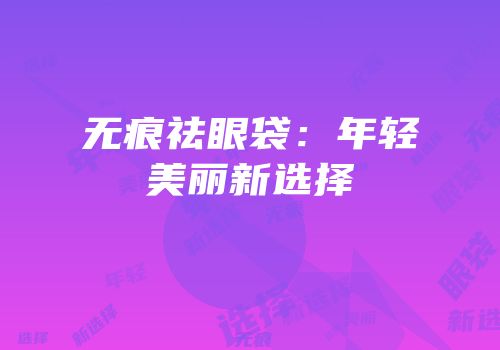 无痕祛眼袋：年轻美丽新选择