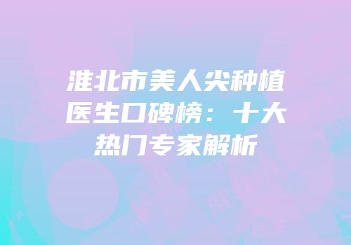 淮北市美人尖种植医生口碑榜：十大热门专家解析