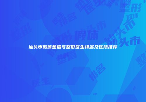 汕头市假体垫眉弓整形医生排名及医院推荐