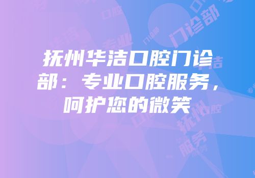 抚州华洁口腔门诊部：专业口腔服务，呵护您的微笑