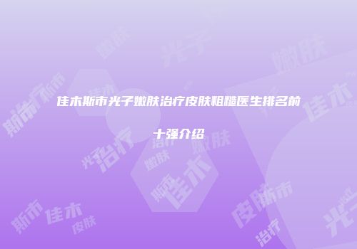 佳木斯市光子嫩肤治疗皮肤粗糙医生排名前十强介绍