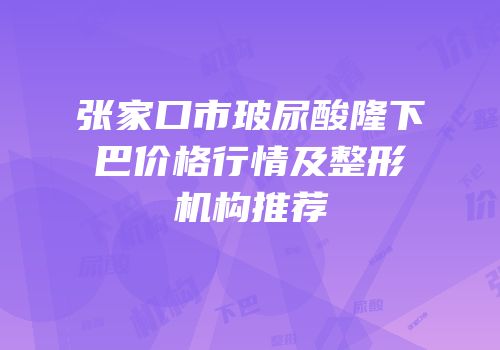 张家口市玻尿酸隆下巴价格行情及整形机构推荐