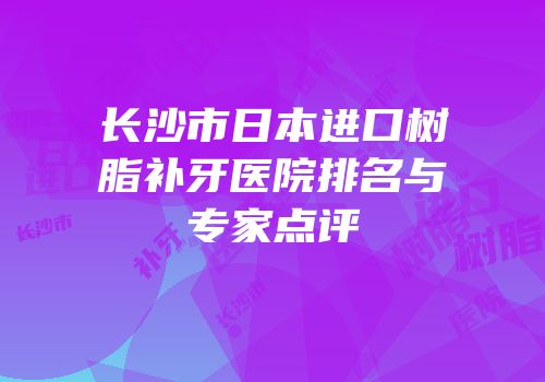 长沙市日本进口树脂补牙医院排名与专家点评