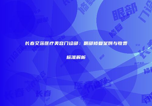 长春艾莎医疗美容门诊部：眼部修复案例与收费标准解析
