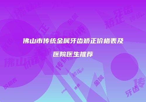 佛山市传统金属牙齿矫正价格表及医院医生推荐