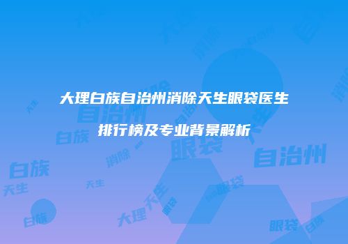 大理白族自治州消除天生眼袋医生排行榜及专业背景解析