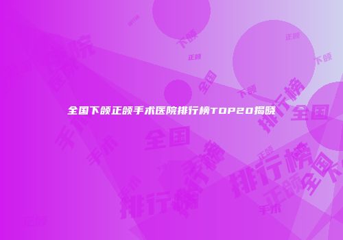 全国下颌正颌手术医院排行榜TOP20揭晓