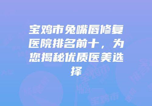 宝鸡市兔嘴唇修复医院排名前十，为您揭秘优质医美选择