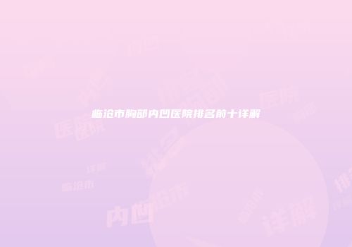临沧市胸部内凹医院排名前十详解