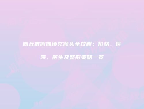 商丘市假体填充额头全攻略：价格、医院、医生及整形策略一览