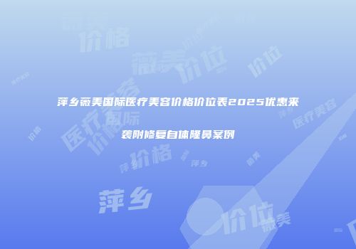 萍乡薇美国际医疗美容价格价位表2025优惠来袭附修复自体隆鼻案例