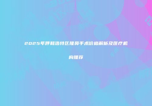 2025年呼和浩特区隆鼻手术价格解析及医疗机构推荐