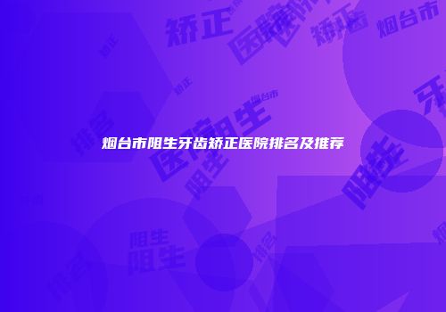 烟台市阻生牙齿矫正医院排名及推荐