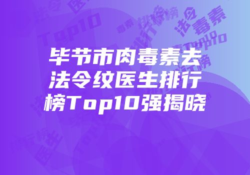 毕节市肉毒素去法令纹医生排行榜Top10强揭晓