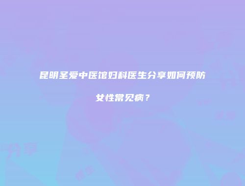 昆明圣爱中医馆妇科医生分享如何预防女性常见病？