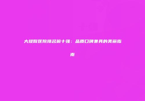 大提臀医院排名前十强：品质口碑兼具的美丽指南