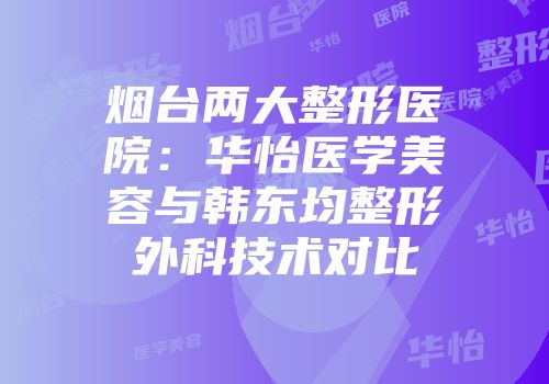 烟台两大整形医院：华怡医学美容与韩东均整形外科技术对比