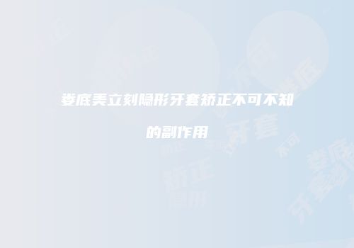 娄底美立刻隐形牙套矫正不可不知的副作用