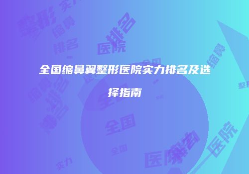 全国缩鼻翼整形医院实力排名及选择指南