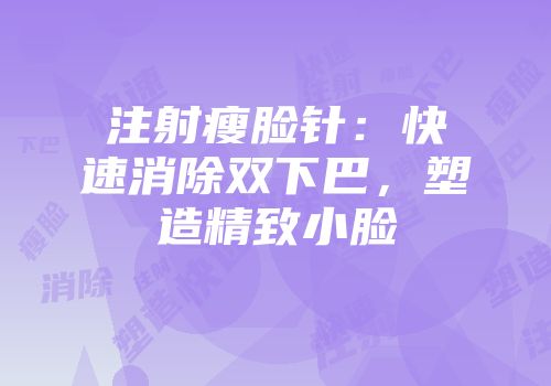 注射瘦脸针：快速消除双下巴，塑造精致小脸