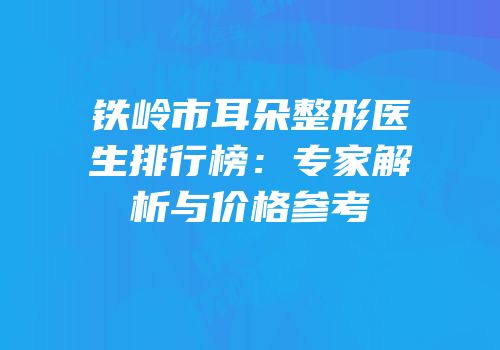 铁岭市耳朵整形医生排行榜：专家解析与价格参考