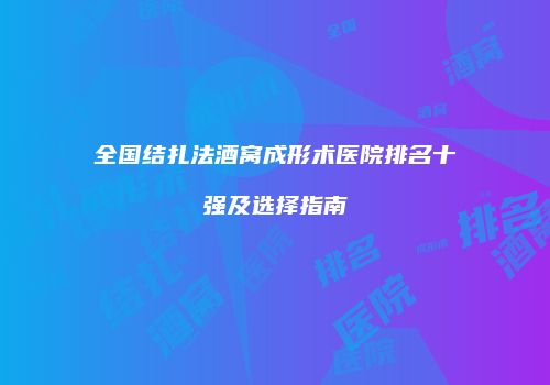 全国结扎法酒窝成形术医院排名十强及选择指南