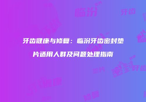 牙齿健康与修复：临汾牙齿密封垫片适用人群及问题处理指南