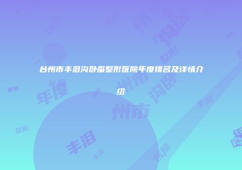 台州市丰泪沟卧蚕整形医院年度排名及详情介绍