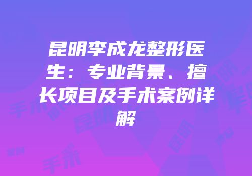 昆明李成龙整形医生：专业背景、擅长项目及手术案例详解