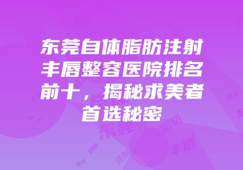 东莞自体脂肪注射丰唇整容医院排名前十，揭秘求美者首选秘密