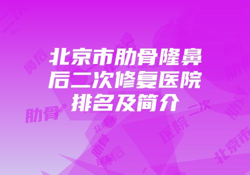北京市肋骨隆鼻后二次修复医院排名及简介