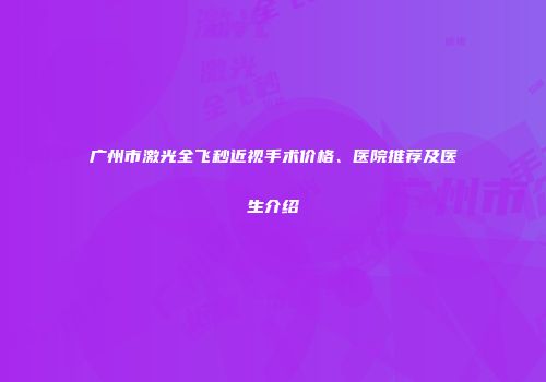 广州市激光全飞秒近视手术价格、医院推荐及医生介绍