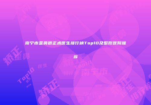 南宁市歪鼻矫正术医生排行榜Top10及整形医院推荐
